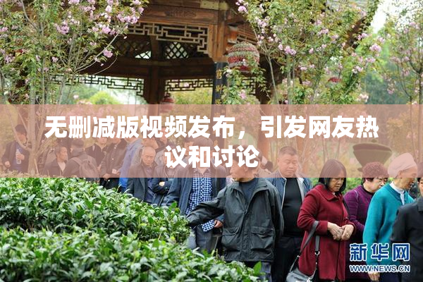 无删减版视频发布，引发网友热议和讨论
