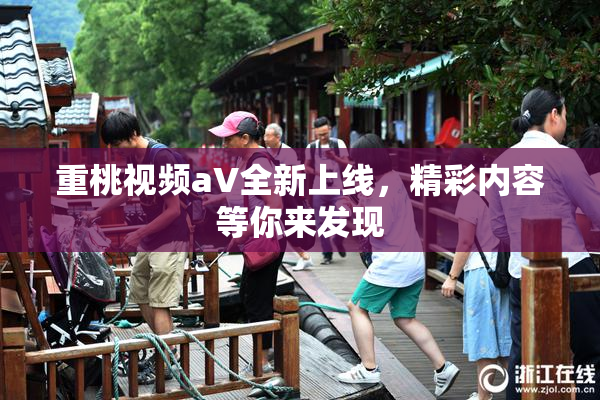 重桃视频aV全新上线，精彩内容等你来发现
