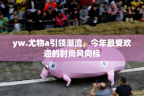 yw.尤物a引领潮流，今年最受欢迎的时尚风向标