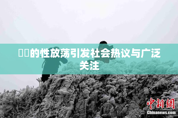 妺妺的性放荡引发社会热议与广泛关注
