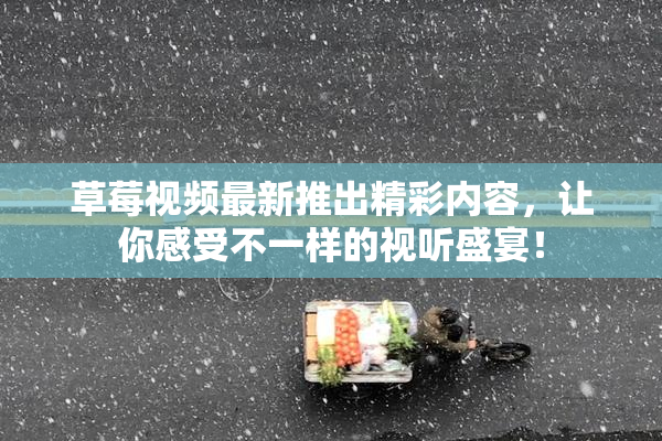 草莓视频最新推出精彩内容，让你感受不一样的视听盛宴！