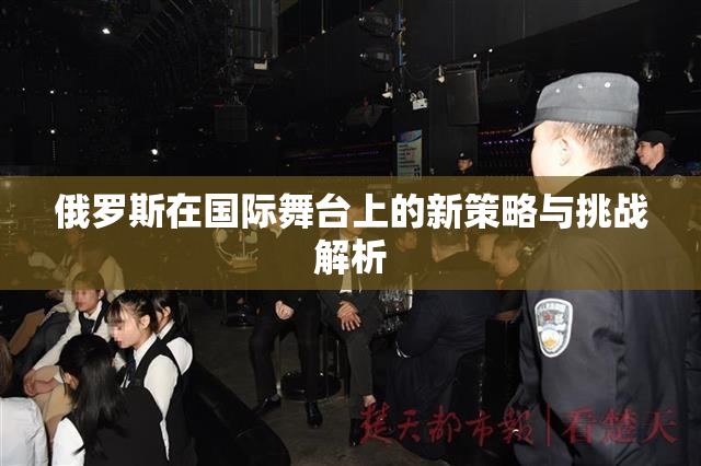 俄罗斯在国际舞台上的新策略与挑战解析