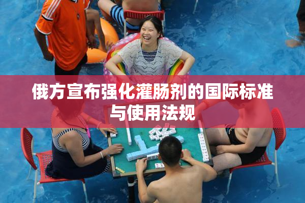 俄方宣布强化灌肠剂的国际标准与使用法规