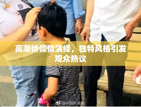 高潮娇倾情演绎，独特风格引发观众热议