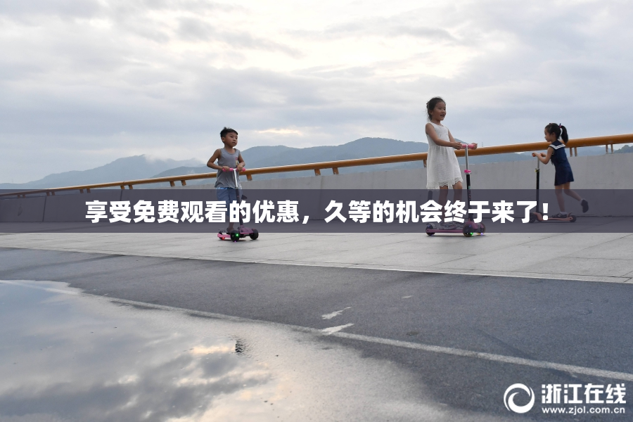 享受免费观看的优惠，久等的机会终于来了！