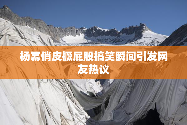 杨幂俏皮撅屁股搞笑瞬间引发网友热议