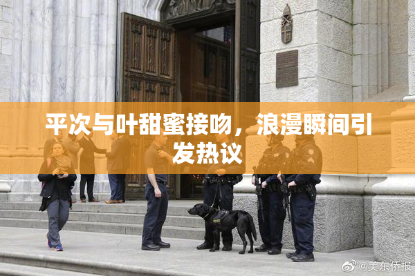 平次与叶甜蜜接吻，浪漫瞬间引发热议