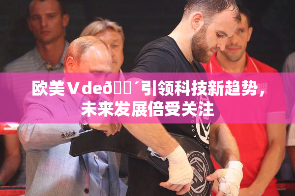 欧美Ⅴde🔴引领科技新趋势，未来发展倍受关注