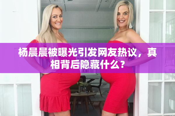杨晨晨被曝光引发网友热议，真相背后隐藏什么？