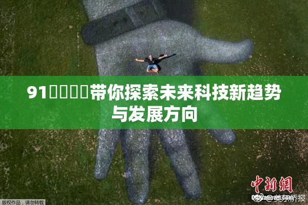 91❌‌❌‌带你探索未来科技新趋势与发展方向
