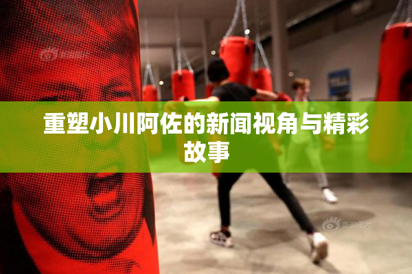 重塑小川阿佐的新闻视角与精彩故事