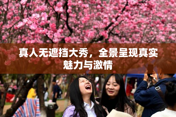 真人无遮挡大秀，全景呈现真实魅力与激情
