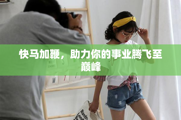 快马加鞭，助力你的事业腾飞至巅峰