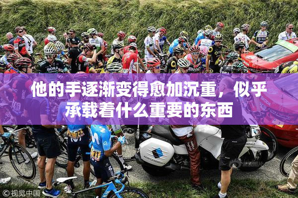 他的手逐渐变得愈加沉重，似乎承载着什么重要的东西