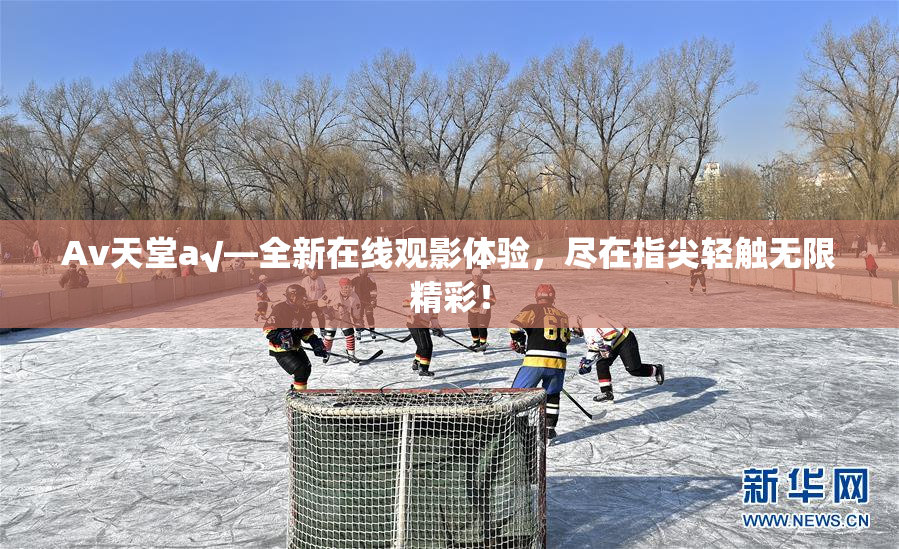 Av天堂a√—全新在线观影体验，尽在指尖轻触无限精彩！