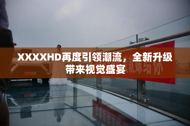 XXXXHD再度引领潮流，全新升级带来视觉盛宴