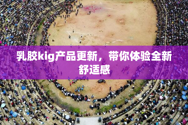 乳胶kig产品更新，带你体验全新舒适感