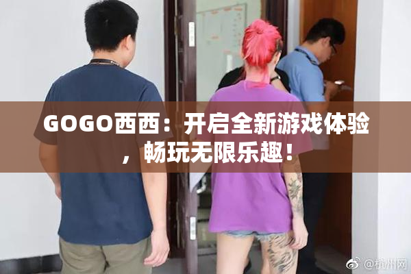 GOGO西西：开启全新游戏体验，畅玩无限乐趣！