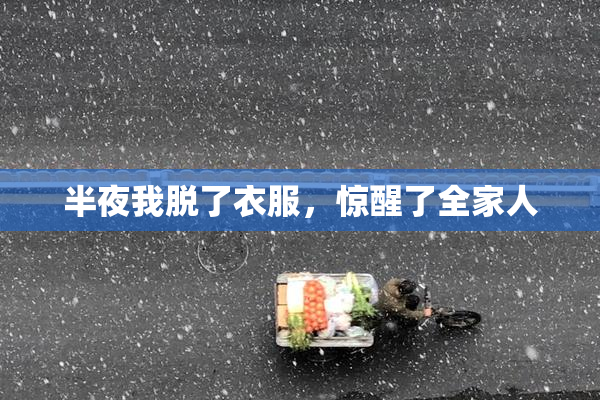 半夜我脱了衣服，惊醒了全家人