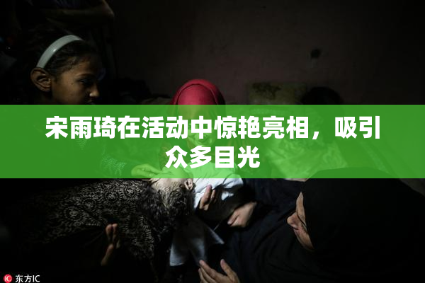 宋雨琦在活动中惊艳亮相，吸引众多目光