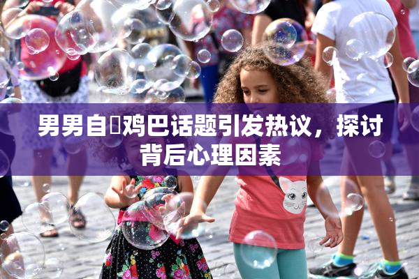 男男自擼鸡巴话题引发热议，探讨背后心理因素
