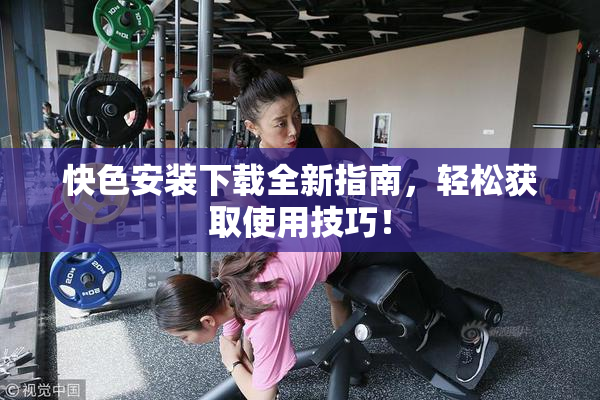 快色安装下载全新指南，轻松获取使用技巧！
