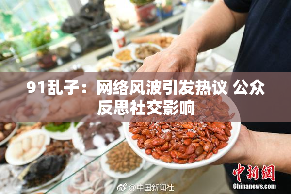 91乱子：网络风波引发热议 公众反思社交影响
