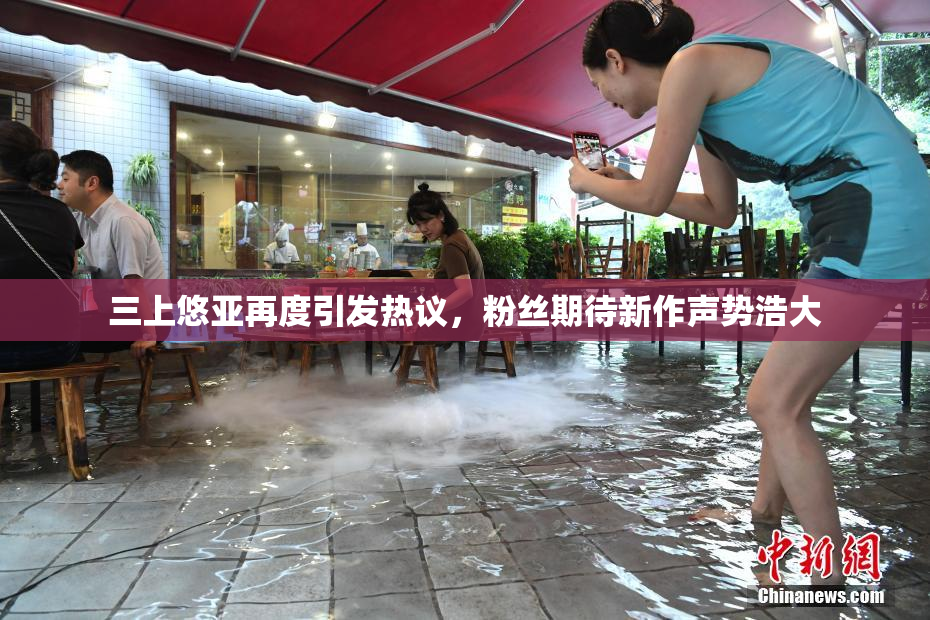 三上悠亚再度引发热议，粉丝期待新作声势浩大