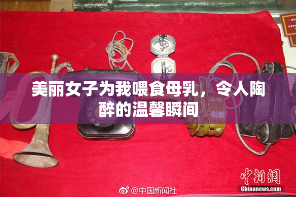 美丽女子为我喂食母乳，令人陶醉的温馨瞬间