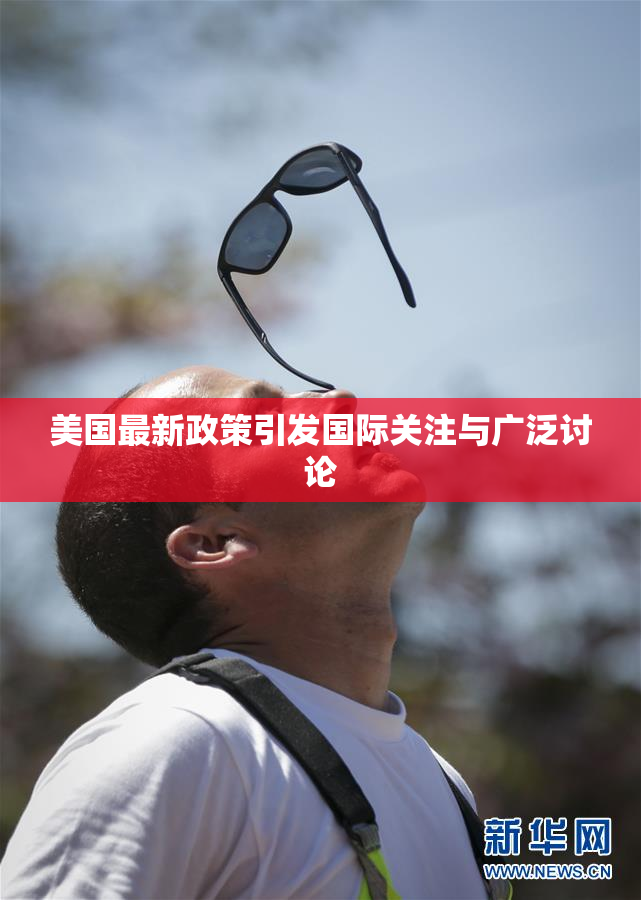 美国最新政策引发国际关注与广泛讨论