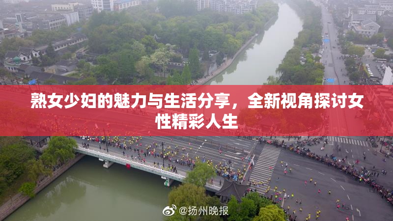 熟女少妇的魅力与生活分享，全新视角探讨女性精彩人生