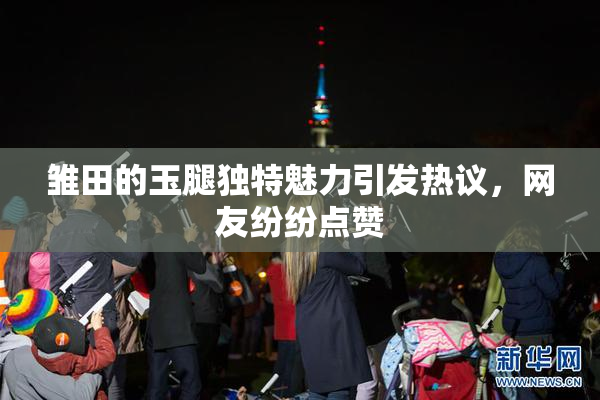 雏田的玉腿独特魅力引发热议，网友纷纷点赞