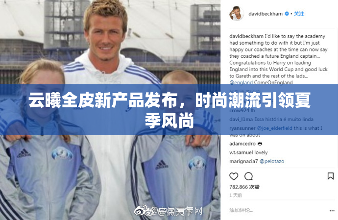 云曦全皮新产品发布，时尚潮流引领夏季风尚