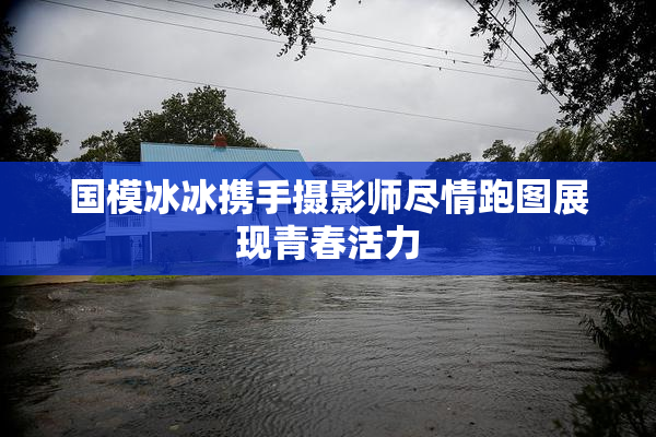 国模冰冰携手摄影师尽情跑图展现青春活力