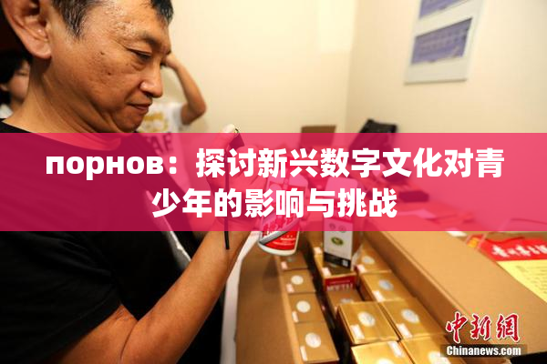 порнов：探讨新兴数字文化对青少年的影响与挑战