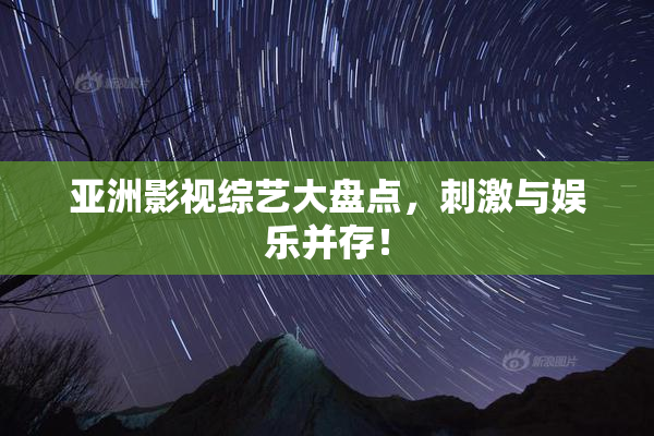 亚洲影视综艺大盘点，刺激与娱乐并存！