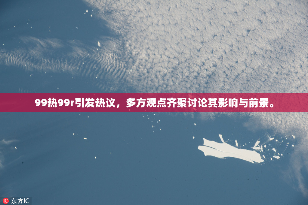 99热99r引发热议，多方观点齐聚讨论其影响与前景。