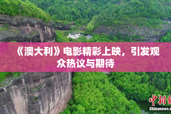 《澳大利》电影精彩上映，引发观众热议与期待