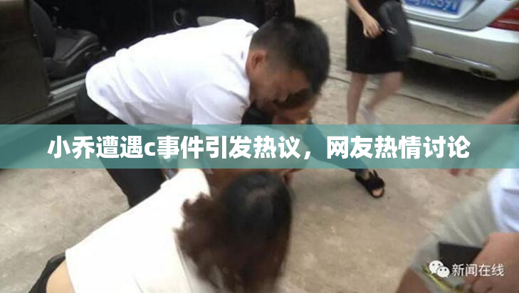 小乔遭遇c事件引发热议，网友热情讨论