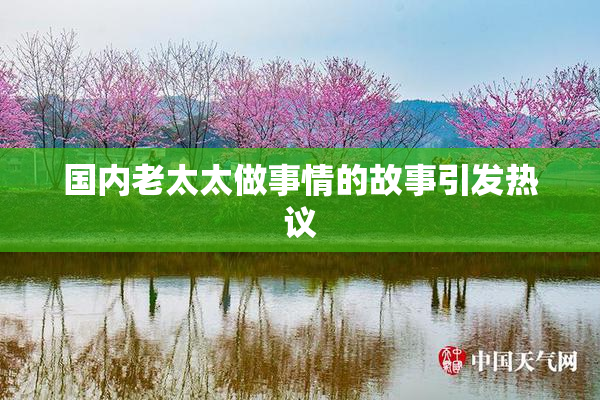 国内老太太做事情的故事引发热议