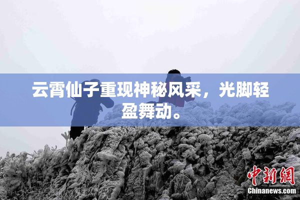 云霄仙子重现神秘风采，光脚轻盈舞动。