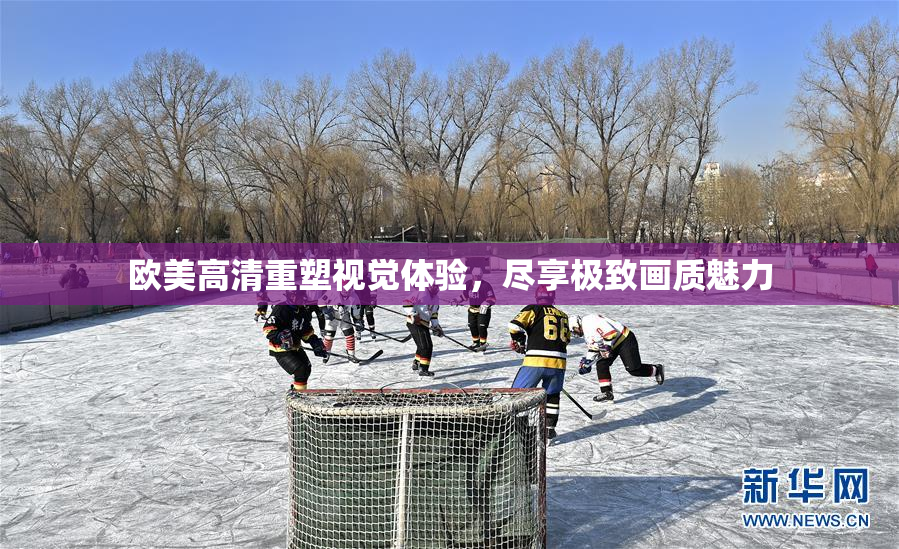 欧美高清重塑视觉体验，尽享极致画质魅力