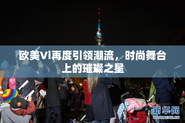 欧美Vi再度引领潮流，时尚舞台上的璀璨之星