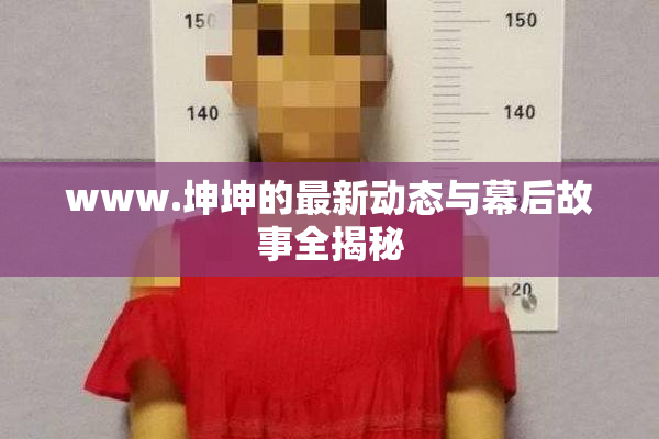 www.坤坤的最新动态与幕后故事全揭秘