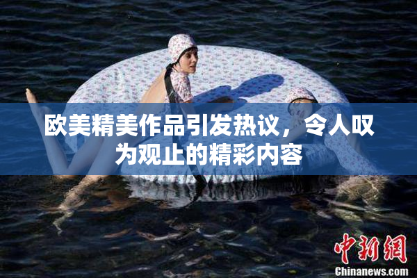 欧美精美作品引发热议，令人叹为观止的精彩内容