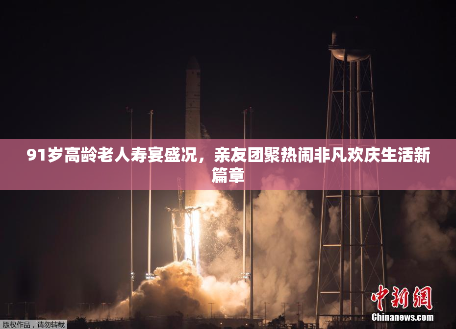 91岁高龄老人寿宴盛况，亲友团聚热闹非凡欢庆生活新篇章