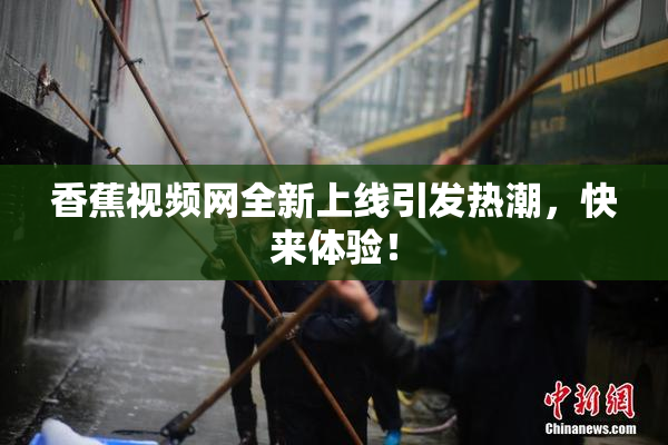 香蕉视频网全新上线引发热潮，快来体验！