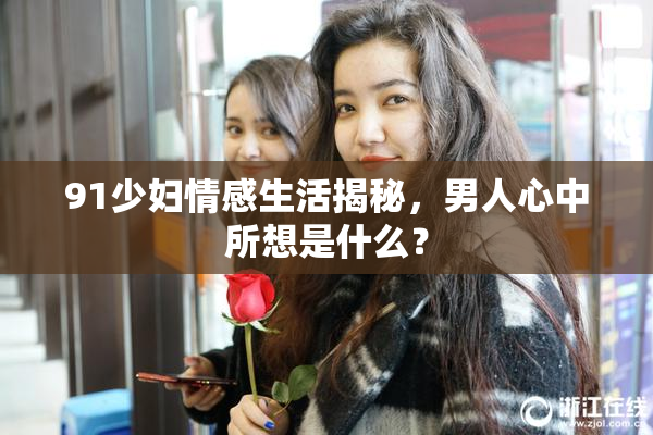 91少妇情感生活揭秘，男人心中所想是什么？