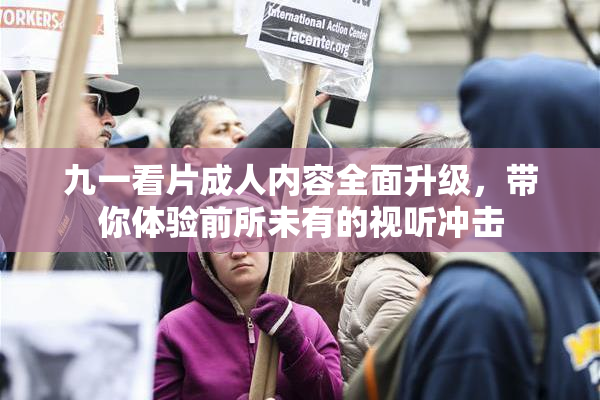 九一看片成人内容全面升级，带你体验前所未有的视听冲击