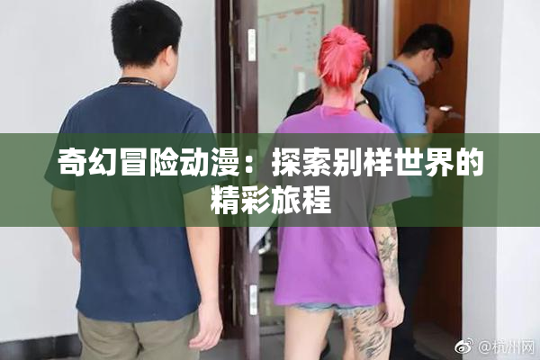 奇幻冒险动漫：探索别样世界的精彩旅程
